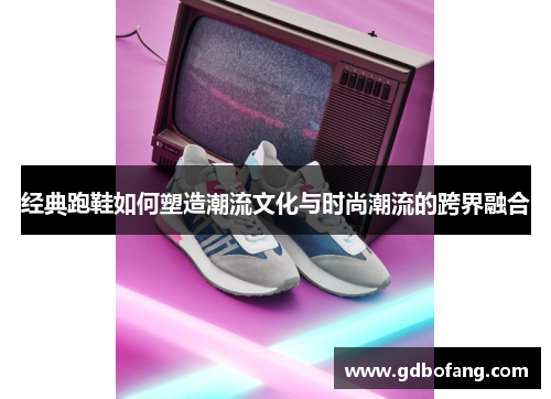 经典跑鞋如何塑造潮流文化与时尚潮流的跨界融合